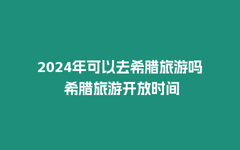 2024年可以去希臘旅游嗎 希臘旅游開放時(shí)間