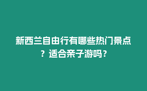 新西蘭自由行有哪些熱門景點？適合親子游嗎？