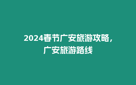 2024春節廣安旅游攻略，廣安旅游路線