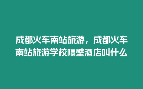 成都火車南站旅游，成都火車南站旅游學校隔壁酒店叫什么