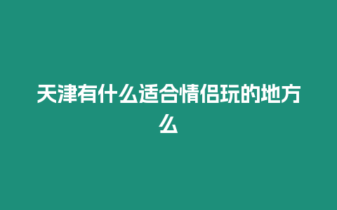 天津有什么適合情侶玩的地方么