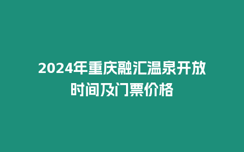 2024年重慶融匯溫泉開放時(shí)間及門票價(jià)格