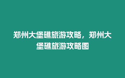 鄭州大堡礁旅游攻略，鄭州大堡礁旅游攻略圖
