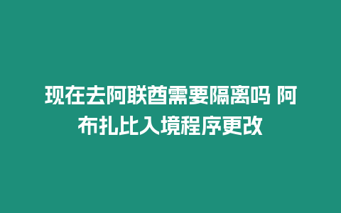 現(xiàn)在去阿聯(lián)酋需要隔離嗎 阿布扎比入境程序更改