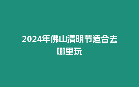 2024年佛山清明節(jié)適合去哪里玩