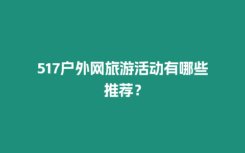 517戶外網(wǎng)旅游活動(dòng)有哪些推薦？