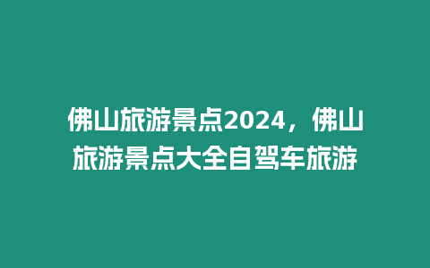佛山旅游景點2024，佛山旅游景點大全自駕車旅游