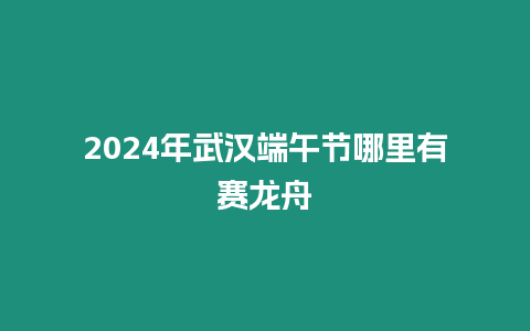 2024年武漢端午節(jié)哪里有賽龍舟