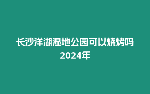長(zhǎng)沙洋湖濕地公園可以燒烤嗎2024年
