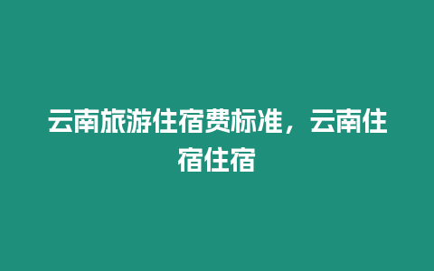 云南旅游住宿費標準，云南住宿住宿