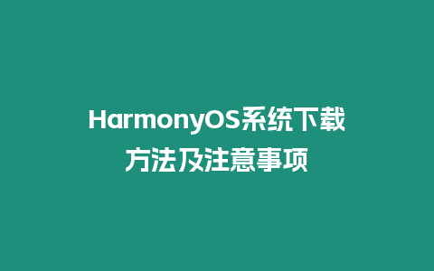 HarmonyOS系統(tǒng)下載方法及注意事項