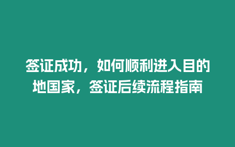 簽證成功，如何順利進入目的地國家，簽證后續流程指南