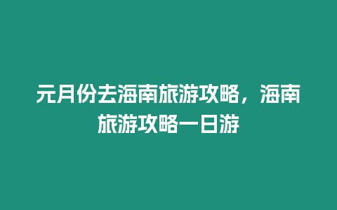 元月份去海南旅游攻略，海南旅游攻略一日游