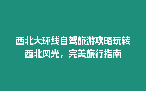 西北大環線自駕旅游攻略玩轉西北風光，完美旅行指南
