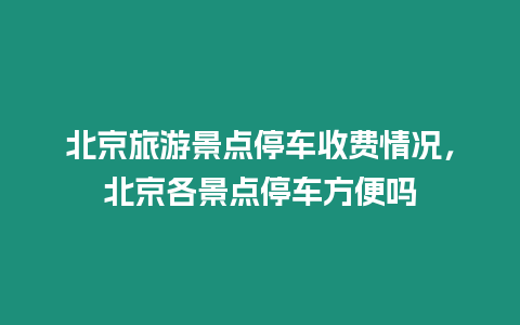 北京旅游景點停車收費情況，北京各景點停車方便嗎