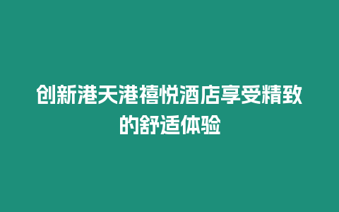 創新港天港禧悅酒店享受精致的舒適體驗