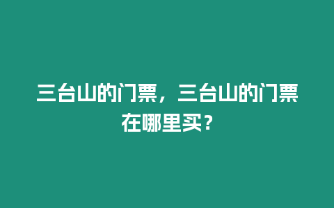 三臺山的門票，三臺山的門票在哪里買？