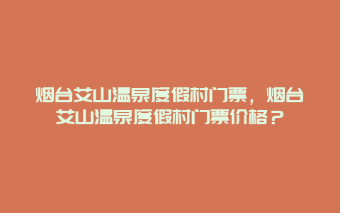 煙臺艾山溫泉度假村門票，煙臺艾山溫泉度假村門票價格？