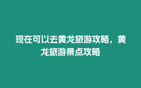 現(xiàn)在可以去黃龍旅游攻略，黃龍旅游景點(diǎn)攻略