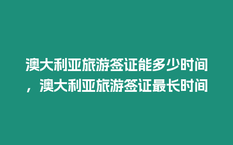 澳大利亞旅游簽證能多少時間，澳大利亞旅游簽證最長時間