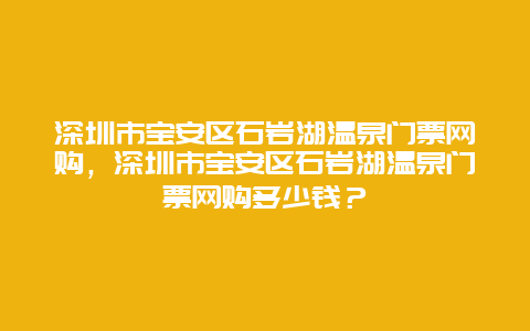 深圳市寶安區(qū)石巖湖溫泉門票網(wǎng)購，深圳市寶安區(qū)石巖湖溫泉門票網(wǎng)購多少錢？