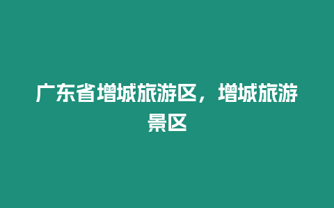 廣東省增城旅游區，增城旅游景區