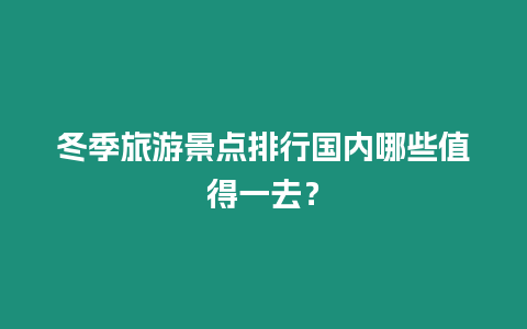 冬季旅游景點排行國內哪些值得一去？