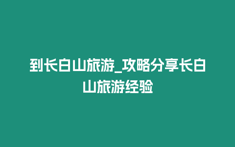 到長白山旅游_攻略分享長白山旅游經驗
