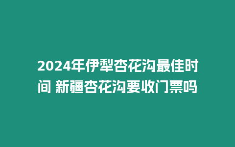 2024年伊犁杏花溝最佳時(shí)間 新疆杏花溝要收門票嗎