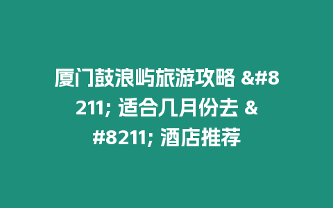 廈門鼓浪嶼旅游攻略 – 適合幾月份去 – 酒店推薦