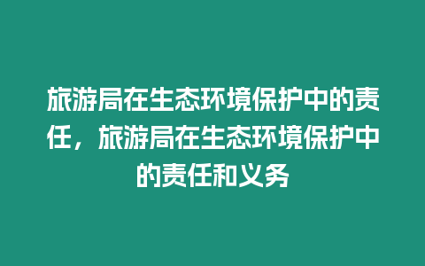 旅游局在生態(tài)環(huán)境保護中的責任，旅游局在生態(tài)環(huán)境保護中的責任和義務