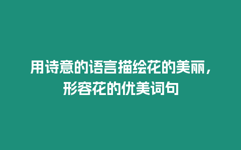 用詩(shī)意的語(yǔ)言描繪花的美麗，形容花的優(yōu)美詞句