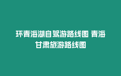 環(huán)青海湖自駕游路線圖 青海甘肅旅游路線圖