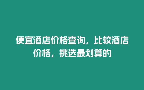 便宜酒店價格查詢，比較酒店價格，挑選最劃算的