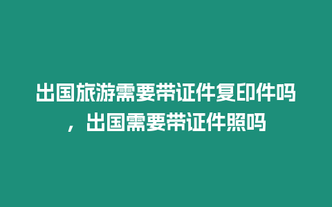 出國(guó)旅游需要帶證件復(fù)印件嗎，出國(guó)需要帶證件照嗎