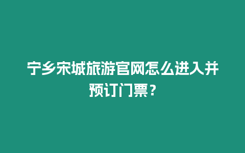 寧鄉宋城旅游官網怎么進入并預訂門票？