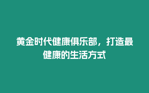 黃金時代健康俱樂部，打造最健康的生活方式