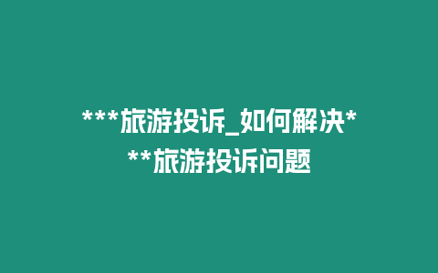 ***旅游投訴_如何解決***旅游投訴問(wèn)題