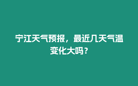 寧江天氣預報，最近幾天氣溫變化大嗎？