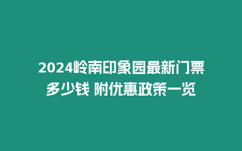 2024嶺南印象園最新門票多少錢 附優(yōu)惠政策一覽
