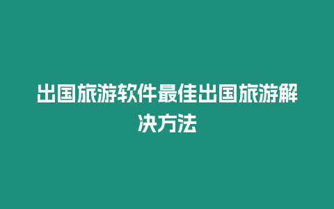 出國(guó)旅游軟件最佳出國(guó)旅游解決方法
