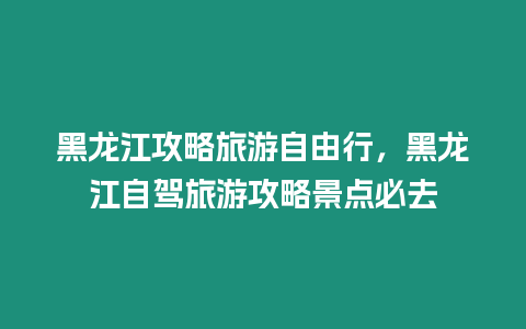 黑龍江攻略旅游自由行，黑龍江自駕旅游攻略景點必去
