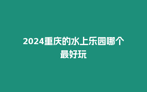 2024重慶的水上樂(lè)園哪個(gè)最好玩