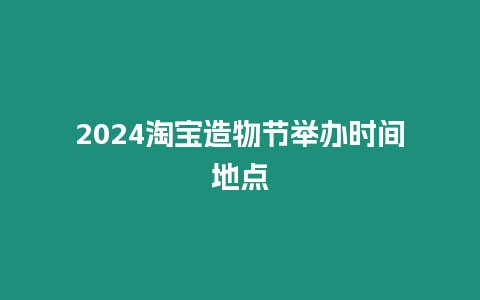 2024淘寶造物節(jié)舉辦時間地點