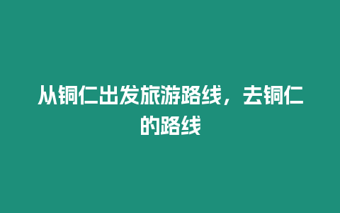 從銅仁出發旅游路線，去銅仁的路線
