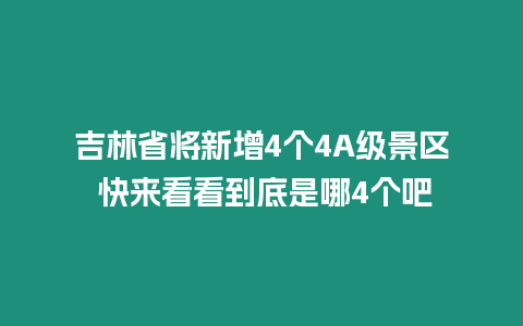 吉林省將新增4個4A級景區 快來看看到底是哪4個吧