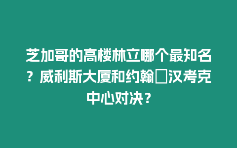 芝加哥的高樓林立哪個最知名？威利斯大廈和約翰?漢考克中心對決？