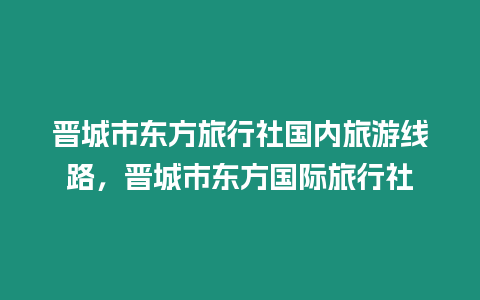 晉城市東方旅行社國內(nèi)旅游線路，晉城市東方國際旅行社