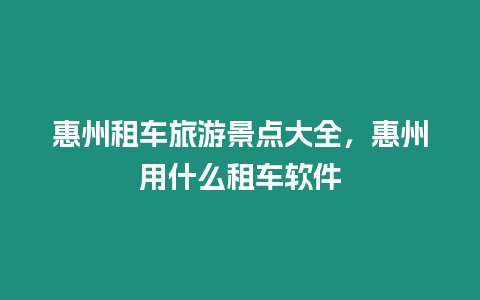 惠州租車旅游景點大全，惠州用什么租車軟件