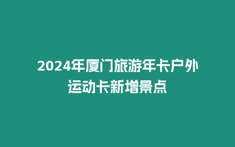 2024年廈門旅游年卡戶外運(yùn)動(dòng)卡新增景點(diǎn)